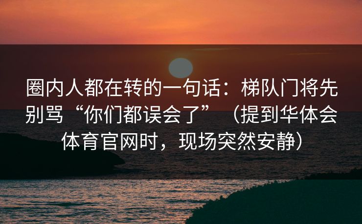 圈内人都在转的一句话：梯队门将先别骂“你们都误会了”（提到华体会体育官网时，现场突然安静）
