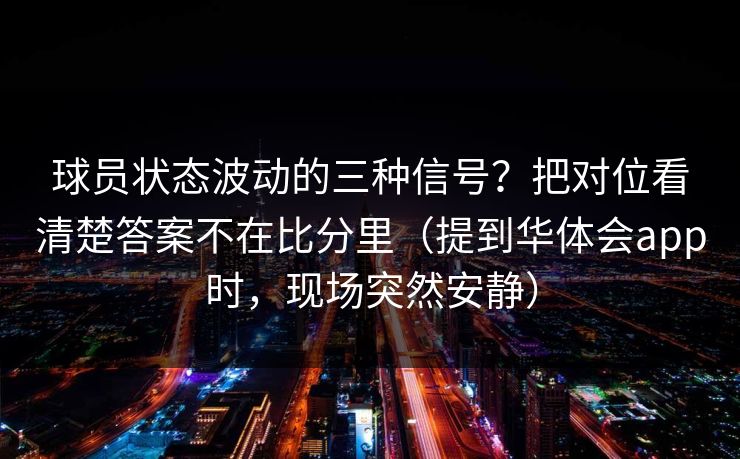 球员状态波动的三种信号？把对位看清楚答案不在比分里（提到华体会app时，现场突然安静）