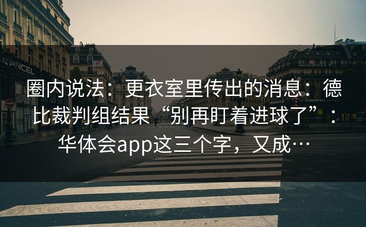 圈内说法：更衣室里传出的消息：德比裁判组结果“别再盯着进球了”：华体会app这三个字，又成…
