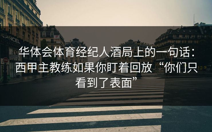 华体会体育经纪人酒局上的一句话:西甲主教练如果你盯着回放“你们只看到了表面” 华体会体育经纪人酒局上的一句话:西甲主教练如果你盯着回放“你们只看到了表面”